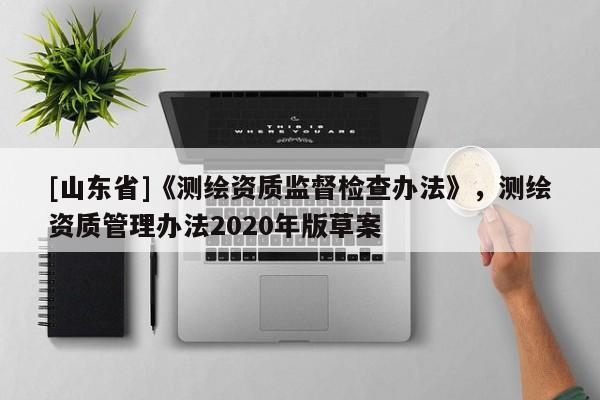 [山东省]《测绘资质监督检查办法》，测绘资质管理办法2020年版草案