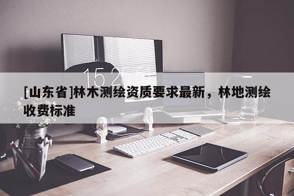 [山东省]林木测绘资质要求最新，林地测绘收费标准