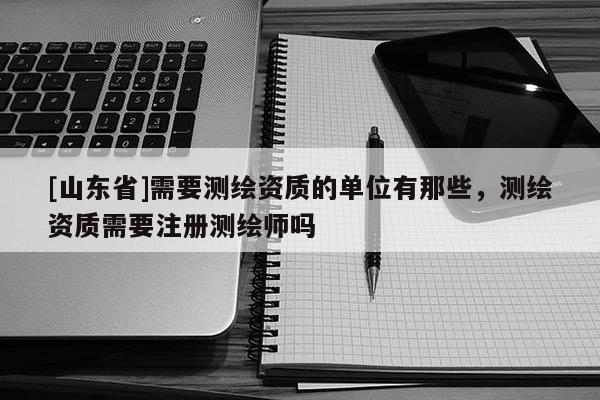 [山东省]需要测绘资质的单位有那些，测绘资质需要注册测绘师吗