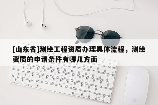 [山东省]测绘工程资质办理具体流程，测绘资质的申请条件有哪几方面