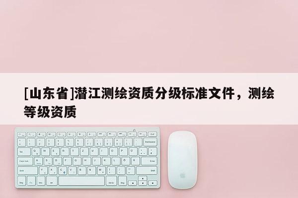 [山东省]潜江测绘资质分级标准文件，测绘等级资质
