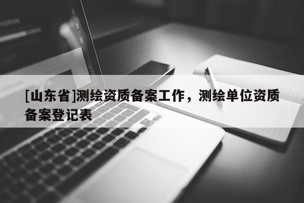[山东省]测绘资质备案工作，测绘单位资质备案登记表