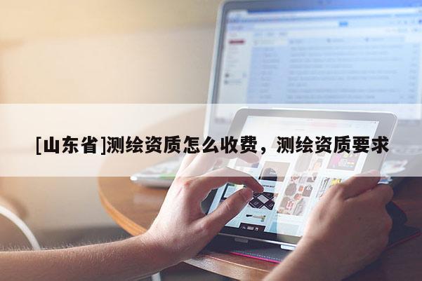 [山东省]测绘资质怎么收费，测绘资质要求
