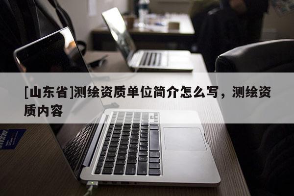 [山东省]测绘资质单位简介怎么写，测绘资质内容