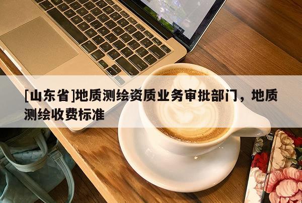 [山东省]地质测绘资质业务审批部门，地质测绘收费标准