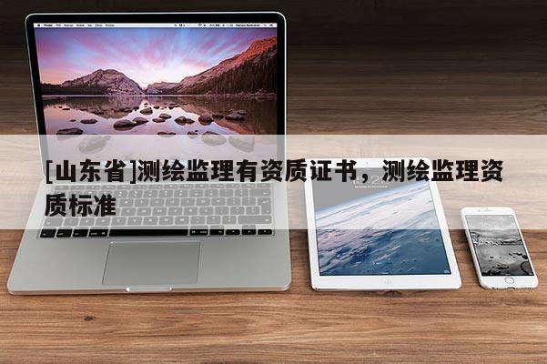 [山东省]测绘监理有资质证书，测绘监理资质标准