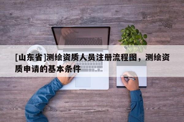 [山东省]测绘资质人员注册流程图，测绘资质申请的基本条件