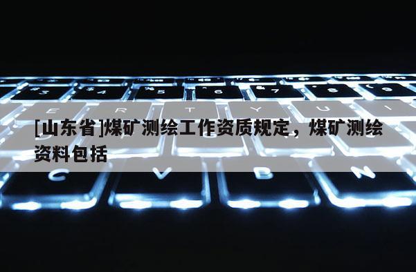 [山东省]煤矿测绘工作资质规定，煤矿测绘资料包括