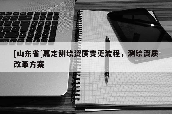 [山东省]嘉定测绘资质变更流程，测绘资质改革方案