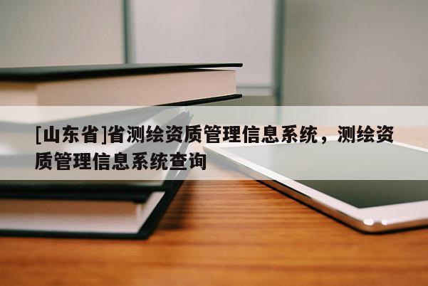 [山东省]省测绘资质管理信息系统，测绘资质管理信息系统查询