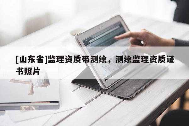 [山东省]监理资质带测绘，测绘监理资质证书照片