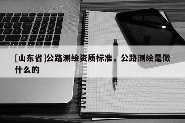 [山东省]公路测绘资质标准，公路测绘是做什么的