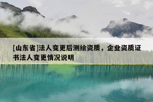 [山东省]法人变更后测绘资质，企业资质证书法人变更情况说明