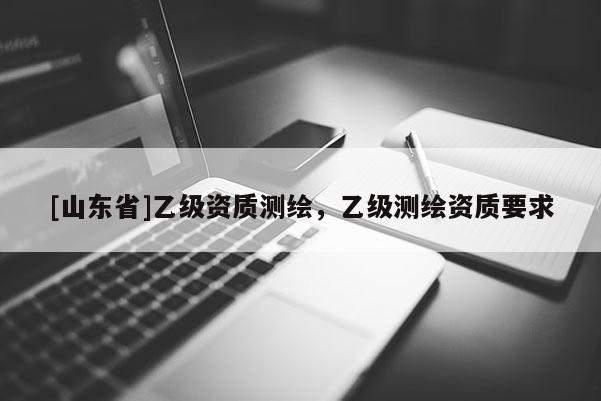 [山东省]乙级资质测绘，乙级测绘资质要求