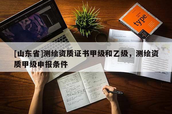 [山东省]测绘资质证书甲级和乙级，测绘资质甲级申报条件