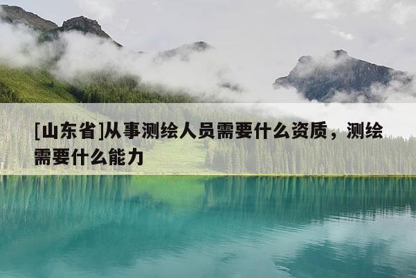 [山东省]从事测绘人员需要什么资质，测绘需要什么能力