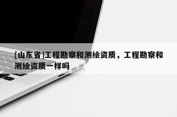[山东省]工程勘察和测绘资质，工程勘察和测绘资质一样吗