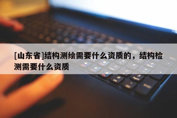 [山东省]结构测绘需要什么资质的，结构检测需要什么资质