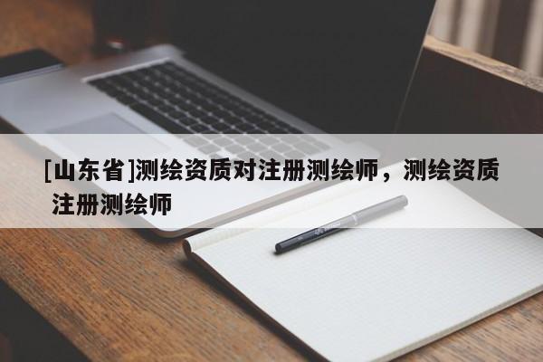 [山东省]测绘资质对注册测绘师，测绘资质 注册测绘师