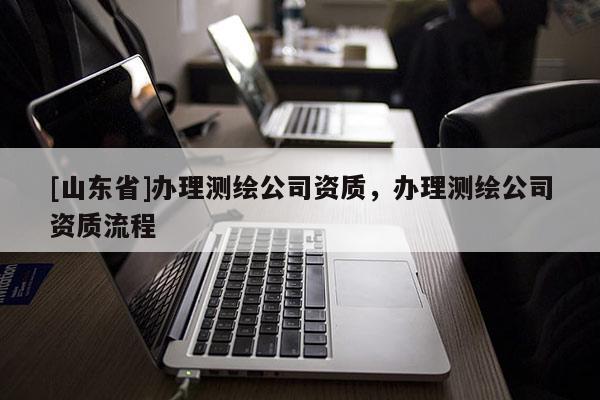 [山东省]办理测绘公司资质，办理测绘公司资质流程