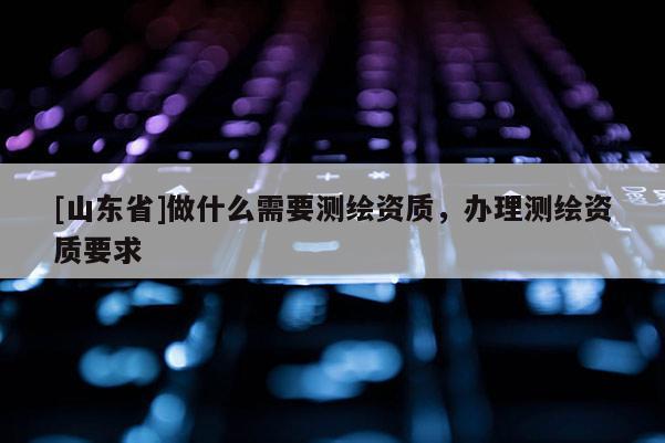 [山东省]做什么需要测绘资质，办理测绘资质要求