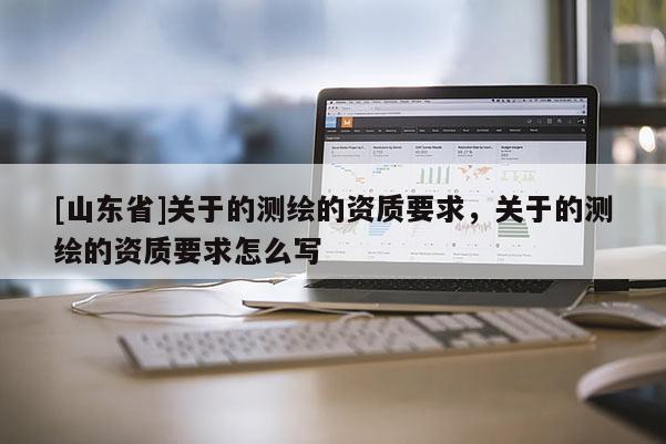 [山东省]关于的测绘的资质要求，关于的测绘的资质要求怎么写