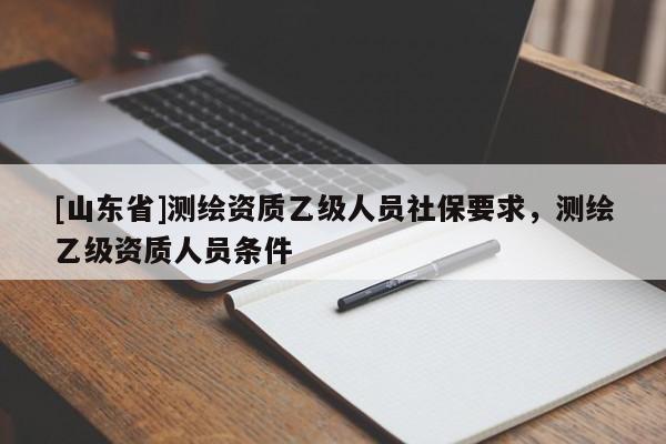 [山东省]测绘资质乙级人员社保要求，测绘乙级资质人员条件