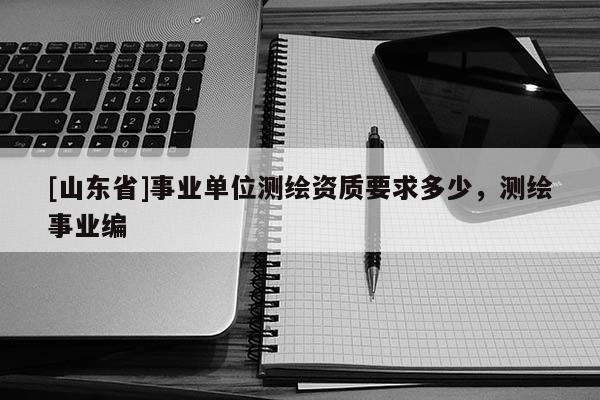 [山东省]事业单位测绘资质要求多少，测绘事业编