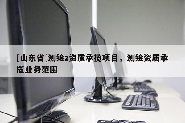 [山东省]测绘z资质承揽项目，测绘资质承揽业务范围