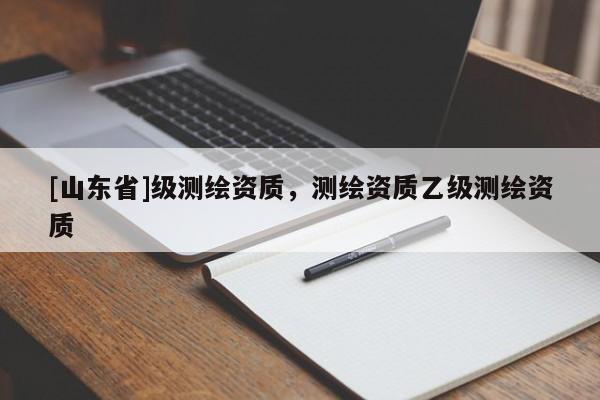 [山东省]级测绘资质，测绘资质乙级测绘资质
