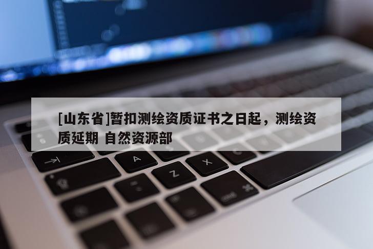 [山东省]暂扣测绘资质证书之日起，测绘资质延期 自然资源部