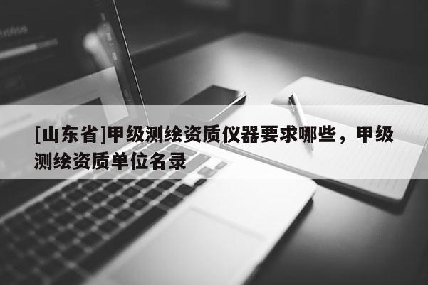 [山东省]甲级测绘资质仪器要求哪些，甲级测绘资质单位名录