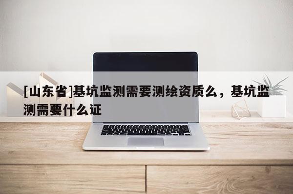 [山东省]基坑监测需要测绘资质么，基坑监测需要什么证