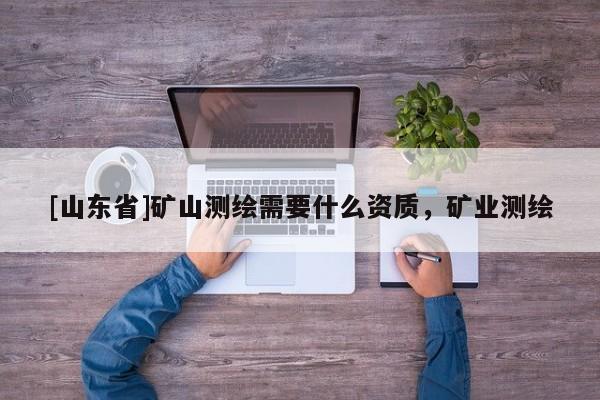 [山东省]矿山测绘需要什么资质，矿业测绘
