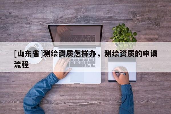 [山东省]测绘资质怎样办，测绘资质的申请流程