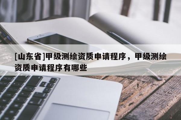 [山东省]甲级测绘资质申请程序，甲级测绘资质申请程序有哪些
