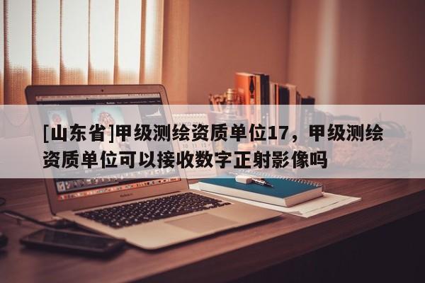 [山东省]甲级测绘资质单位17，甲级测绘资质单位可以接收数字正射影像吗