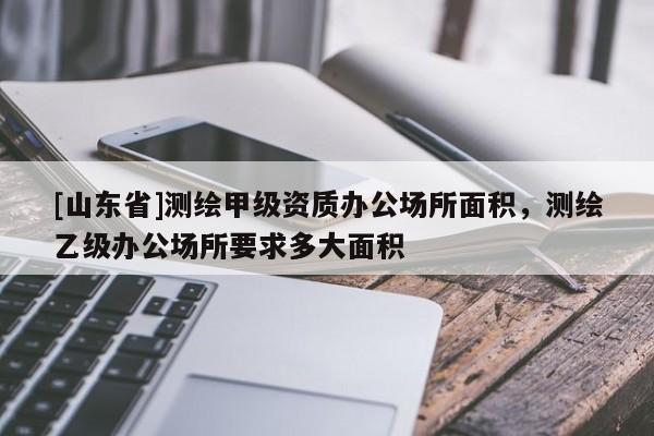 [山东省]测绘甲级资质办公场所面积，测绘乙级办公场所要求多大面积