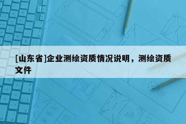 [山东省]企业测绘资质情况说明，测绘资质文件