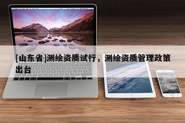 [山东省]测绘资质试行，测绘资质管理政策出台
