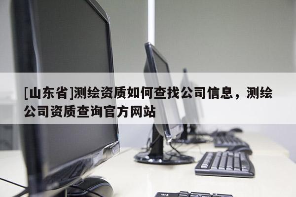 [山东省]测绘资质如何查找公司信息，测绘公司资质查询官方网站