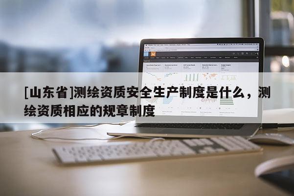 [山东省]测绘资质安全生产制度是什么，测绘资质相应的规章制度