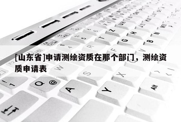 [山东省]申请测绘资质在那个部门，测绘资质申请表