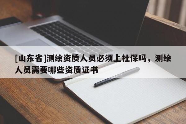 [山东省]测绘资质人员必须上社保吗，测绘人员需要哪些资质证书