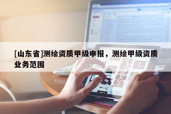 [山东省]测绘资质甲级申报，测绘甲级资质业务范围