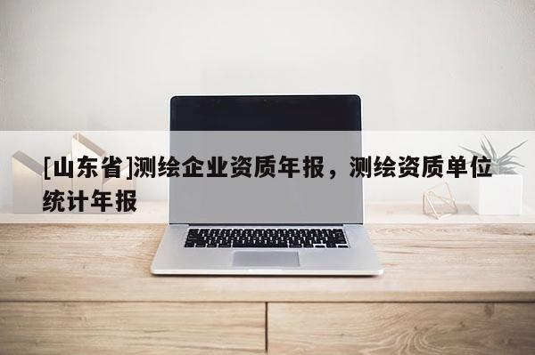 [山东省]测绘企业资质年报，测绘资质单位统计年报