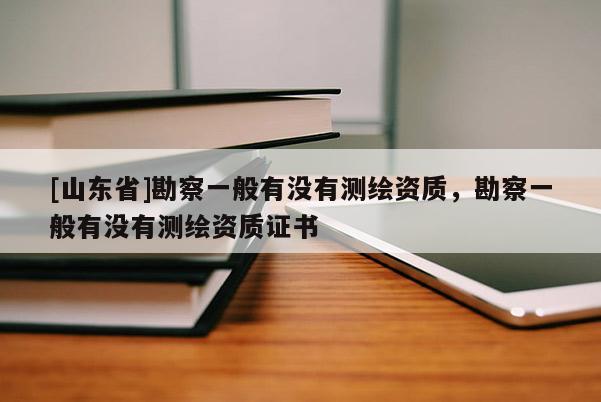 [山东省]勘察一般有没有测绘资质，勘察一般有没有测绘资质证书