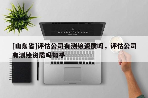 [山东省]评估公司有测绘资质吗，评估公司有测绘资质吗知乎