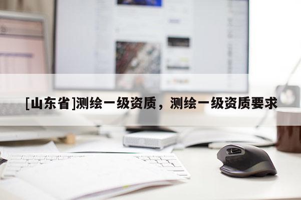 [山东省]测绘一级资质，测绘一级资质要求