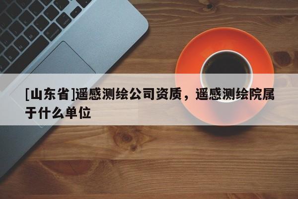 [山东省]遥感测绘公司资质，遥感测绘院属于什么单位